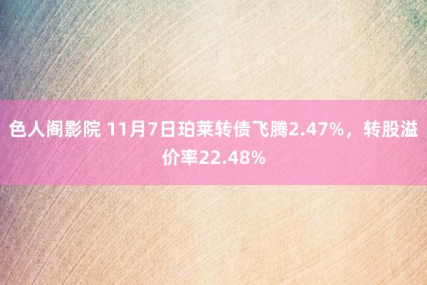 色人阁影院 11月7日珀莱转债飞腾2.47%，转股溢价率22.48%