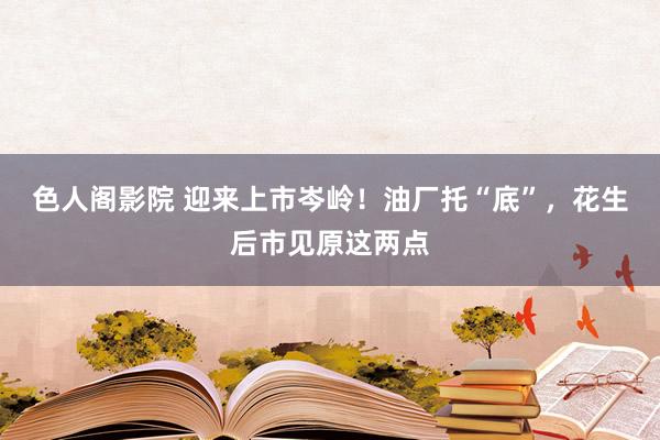 色人阁影院 迎来上市岑岭！油厂托“底”，花生后市见原这两点