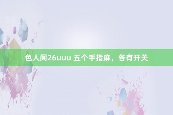 色人阁26uuu 五个手指麻，各有开关