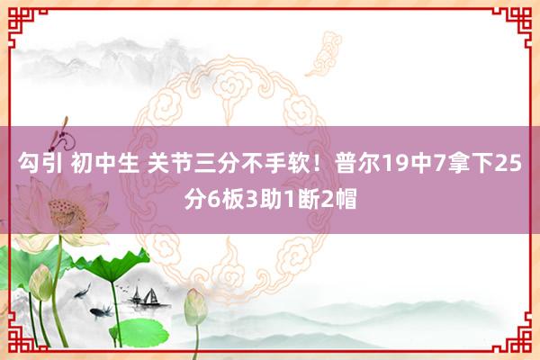 勾引 初中生 关节三分不手软！普尔19中7拿下25分6板3助1断2帽