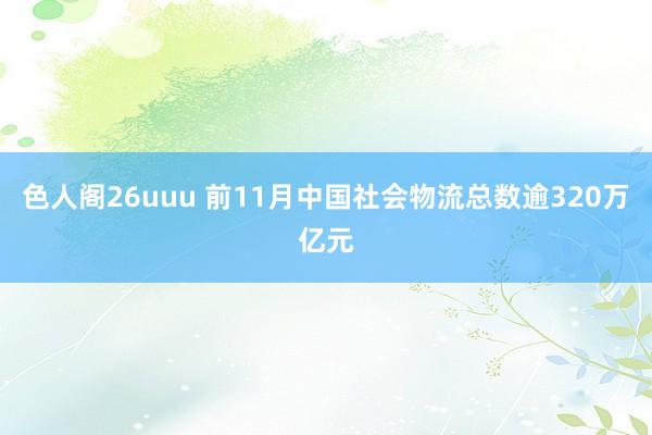 色人阁26uuu 前11月中国社会物流总数逾320万亿元