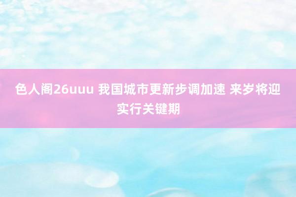 色人阁26uuu 我国城市更新步调加速 来岁将迎实行关键期