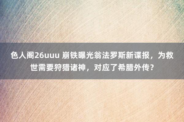 色人阁26uuu 崩铁曝光翁法罗斯新谍报，为救世需要狩猎诸神，对应了希腊外传？