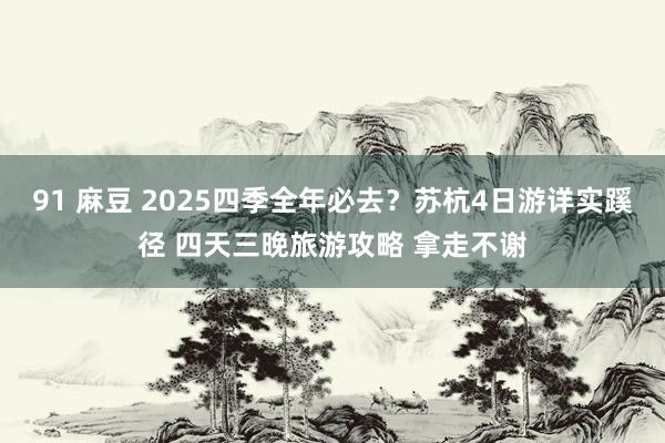 91 麻豆 2025四季全年必去？苏杭4日游详实蹊径 四天三晚旅游攻略 拿走不谢