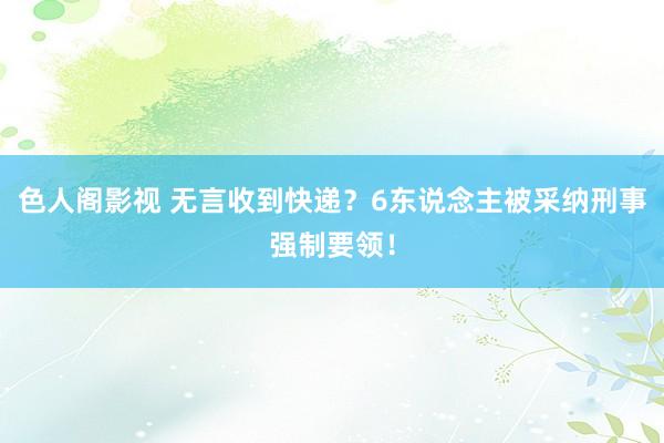 色人阁影视 无言收到快递？6东说念主被采纳刑事强制要领！