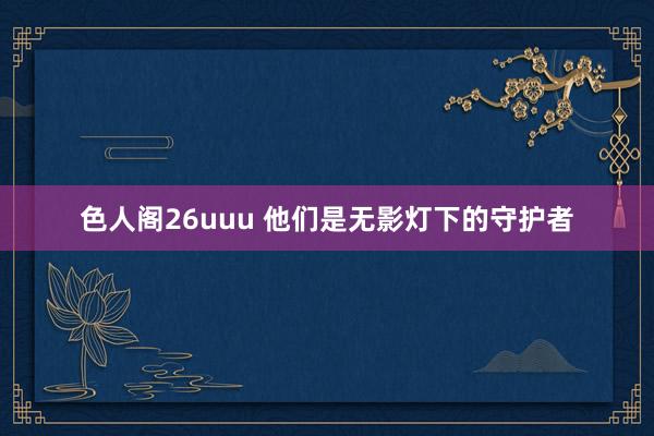 色人阁26uuu 他们是无影灯下的守护者