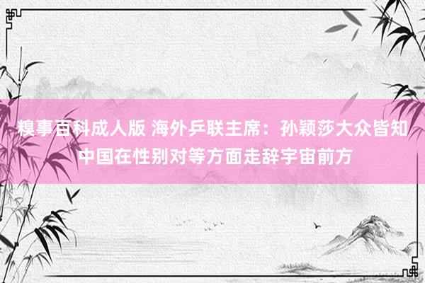 糗事百科成人版 海外乒联主席：孙颖莎大众皆知 中国在性别对等方面走辞宇宙前方