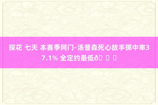 探花 七天 本赛季阿门-汤普森死心敌手掷中率37.1% 全定约最低🔒