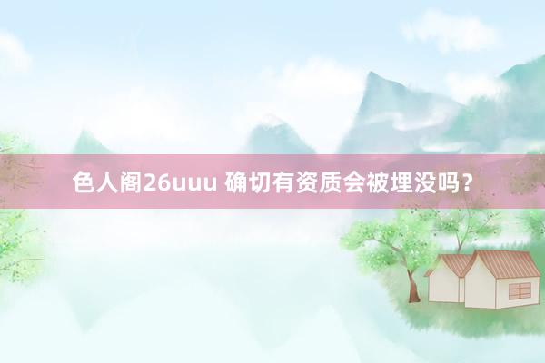 色人阁26uuu 确切有资质会被埋没吗？