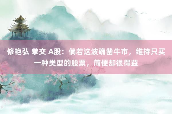 修艳弘 拳交 A股：倘若这波确凿牛市，维持只买一种类型的股票，简便却很得益