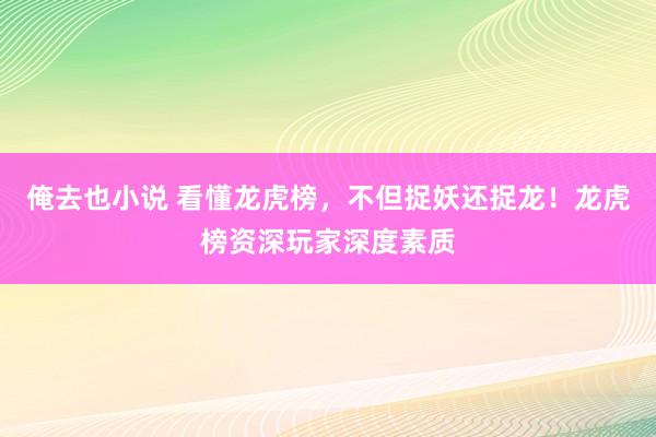 俺去也小说 看懂龙虎榜，不但捉妖还捉龙！龙虎榜资深玩家深度素质