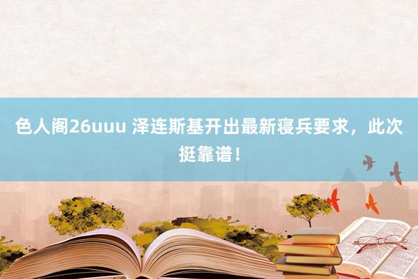 色人阁26uuu 泽连斯基开出最新寝兵要求，此次挺靠谱！