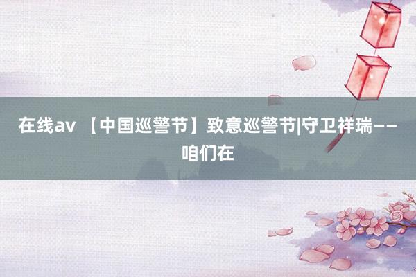 在线av 【中国巡警节】致意巡警节|守卫祥瑞——咱们在