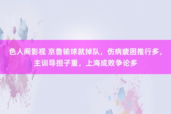 色人阁影视 京鲁输球就掉队，伤病疲困推行多，主训导担子重，上海成败争论多