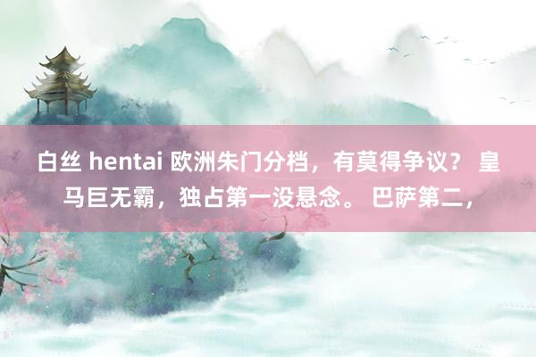 白丝 hentai 欧洲朱门分档，有莫得争议？ 皇马巨无霸，独占第一没悬念。 巴萨第二，