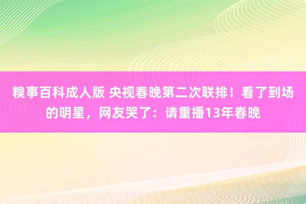 糗事百科成人版 央视春晚第二次联排！看了到场的明星，网友哭了：请重播13年春晚