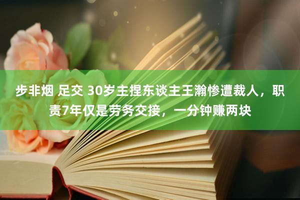 步非烟 足交 30岁主捏东谈主王瀚惨遭裁人，职责7年仅是劳务交接，一分钟赚两块