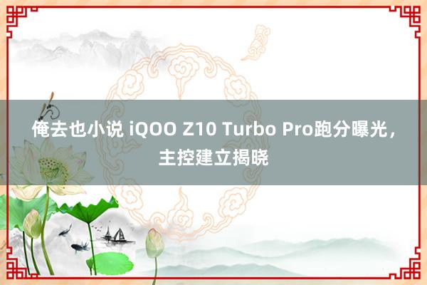 俺去也小说 iQOO Z10 Turbo Pro跑分曝光，主控建立揭晓