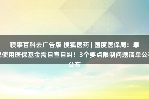 糗事百科去广告版 搜狐医药 | 国度医保局：罪犯使用医保基金需自查自纠！3个要点限制问题清单公布