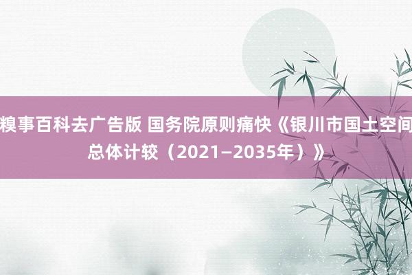 糗事百科去广告版 国务院原则痛快《银川市国土空间总体计较（2021—2035年）》