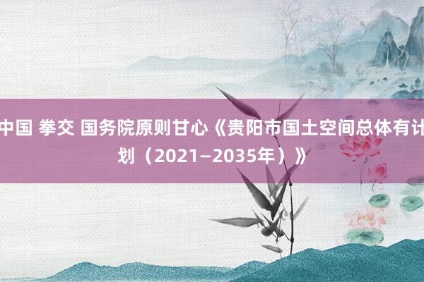 中国 拳交 国务院原则甘心《贵阳市国土空间总体有计划（2021—2035年）》