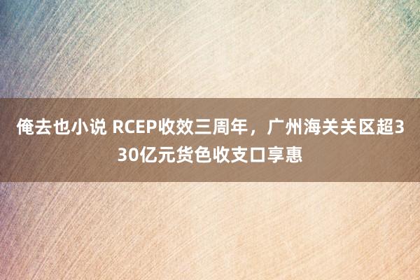 俺去也小说 RCEP收效三周年，广州海关关区超330亿元货色收支口享惠