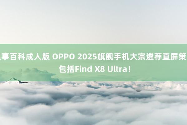 糗事百科成人版 OPPO 2025旗舰手机大宗遴荐直屏策画 包括Find X8 Ultra！