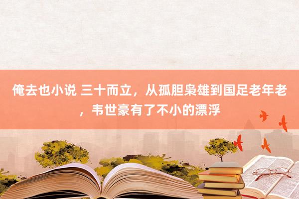 俺去也小说 三十而立，从孤胆枭雄到国足老年老，韦世豪有了不小的漂浮