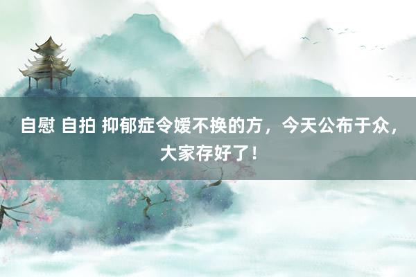 自慰 自拍 抑郁症令嫒不换的方，今天公布于众，大家存好了！