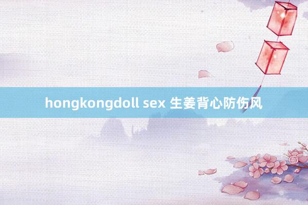 hongkongdoll sex 生姜背心防伤风