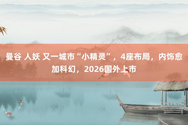 曼谷 人妖 又一城市“小精灵”，4座布局，内饰愈加科幻，2026国外上市