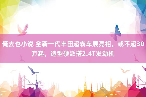 俺去也小说 全新一代丰田超霸车展亮相，或不超30万起，造型硬派搭2.4T发动机