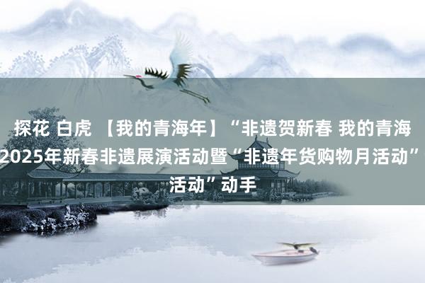 探花 白虎 【我的青海年】“非遗贺新春 我的青海年”2025年新春非遗展演活动暨“非遗年货购物月活动”动手