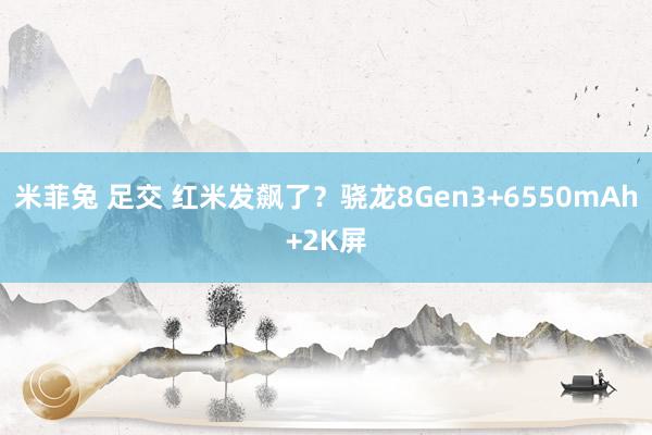 米菲兔 足交 红米发飙了？骁龙8Gen3+6550mAh+2K屏