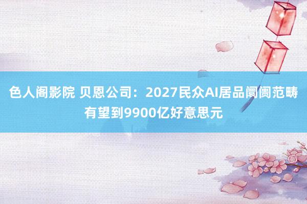 色人阁影院 贝恩公司：2027民众AI居品阛阓范畴有望到9900亿好意思元