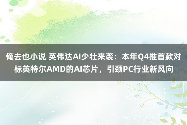 俺去也小说 英伟达AI少壮来袭：本年Q4推首款对标英特尔AMD的AI芯片，引颈PC行业新风向