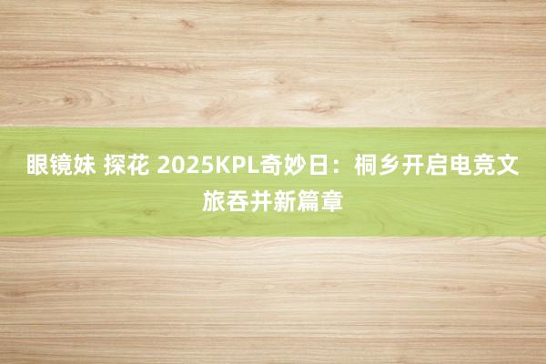 眼镜妹 探花 2025KPL奇妙日：桐乡开启电竞文旅吞并新篇章