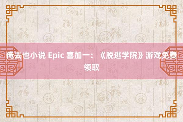 俺去也小说 Epic 喜加一：《脱逃学院》游戏免费领取